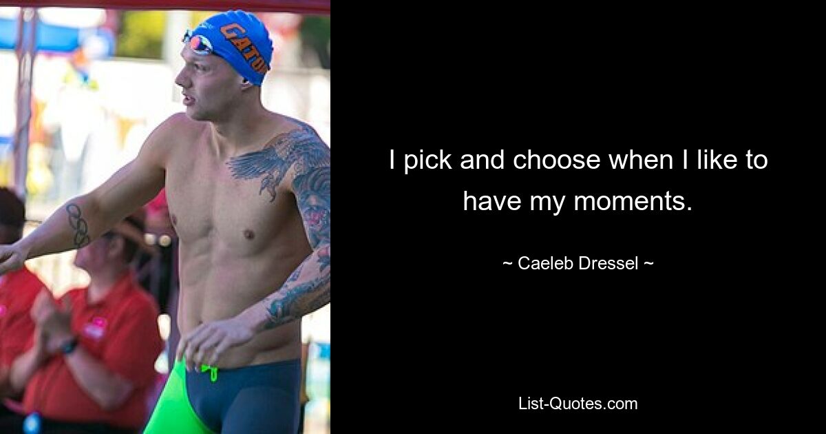 I pick and choose when I like to have my moments. — © Caeleb Dressel