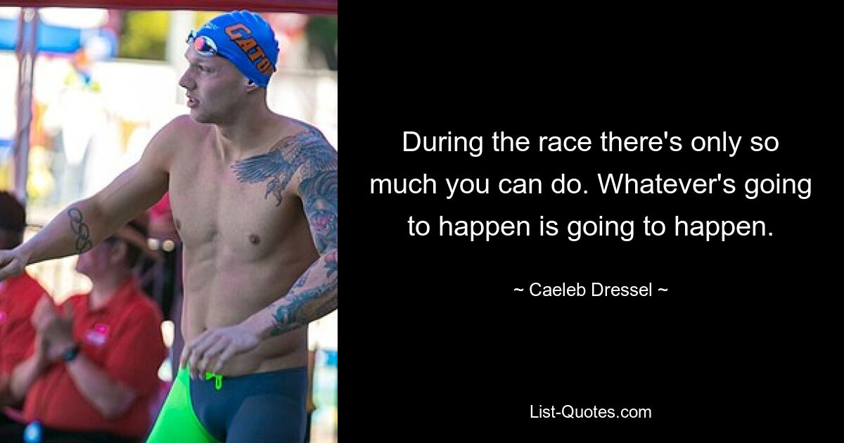 During the race there's only so much you can do. Whatever's going to happen is going to happen. — © Caeleb Dressel