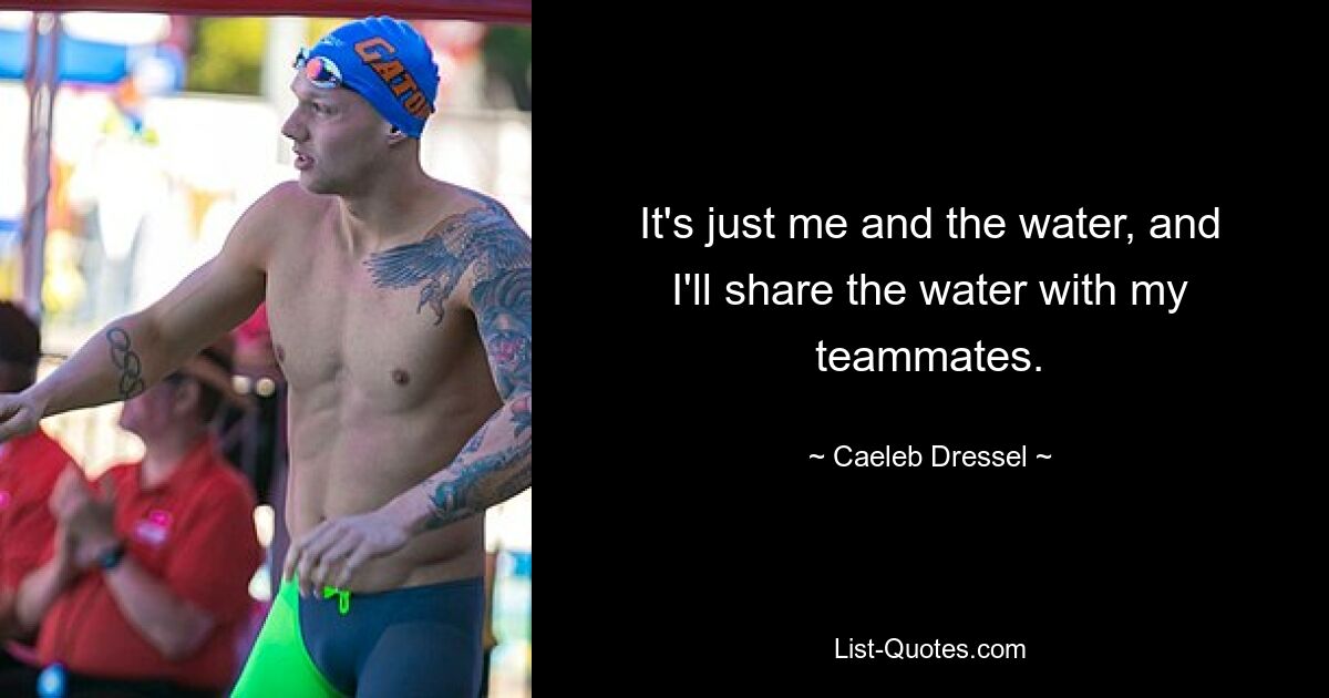 It's just me and the water, and I'll share the water with my teammates. — © Caeleb Dressel