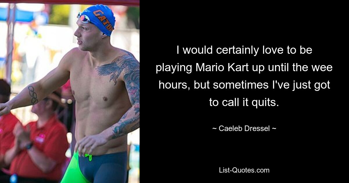 I would certainly love to be playing Mario Kart up until the wee hours, but sometimes I've just got to call it quits. — © Caeleb Dressel