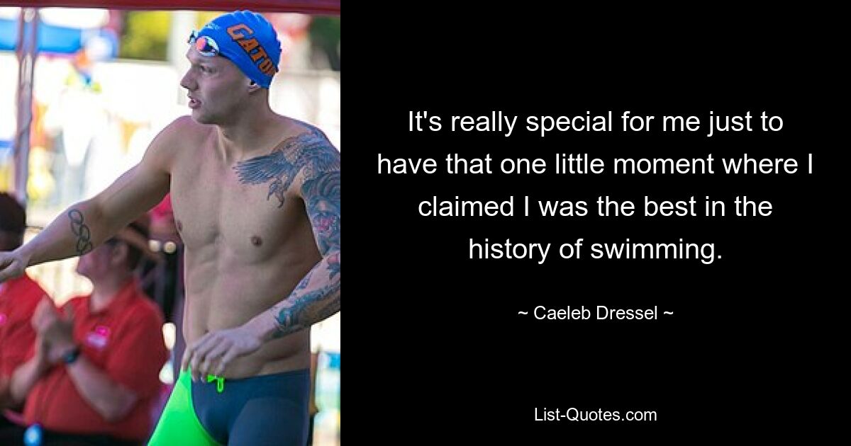 It's really special for me just to have that one little moment where I claimed I was the best in the history of swimming. — © Caeleb Dressel