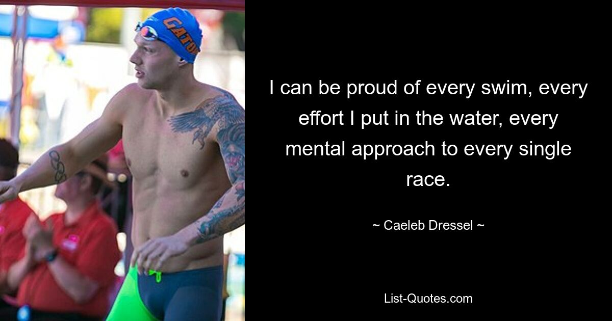 I can be proud of every swim, every effort I put in the water, every mental approach to every single race. — © Caeleb Dressel