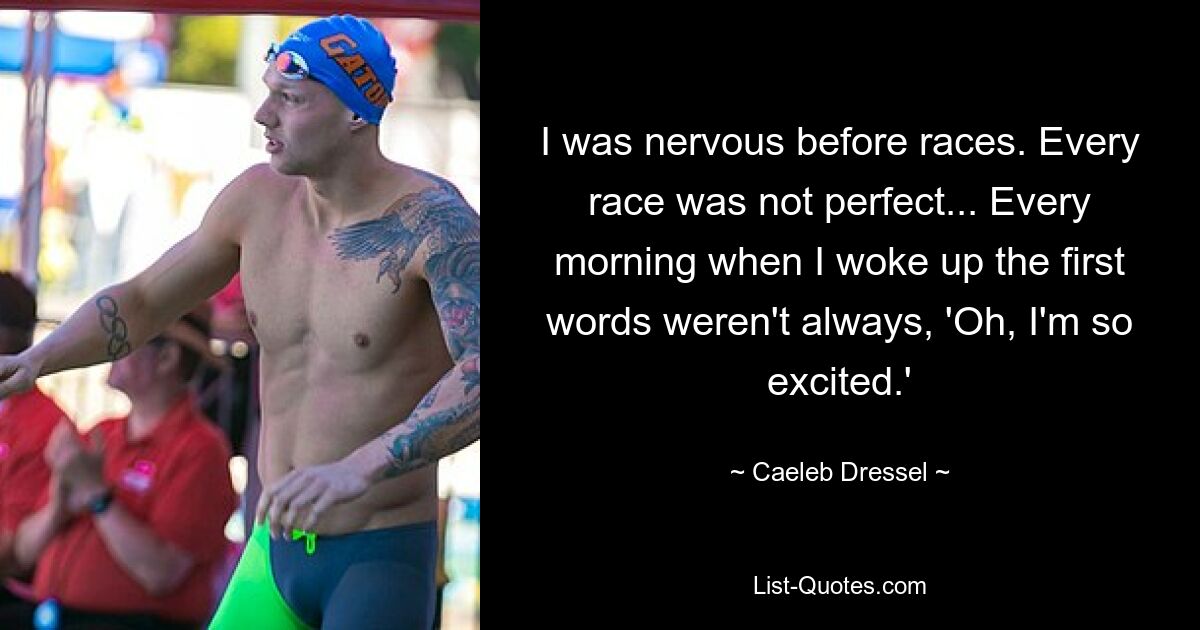 I was nervous before races. Every race was not perfect... Every morning when I woke up the first words weren't always, 'Oh, I'm so excited.' — © Caeleb Dressel