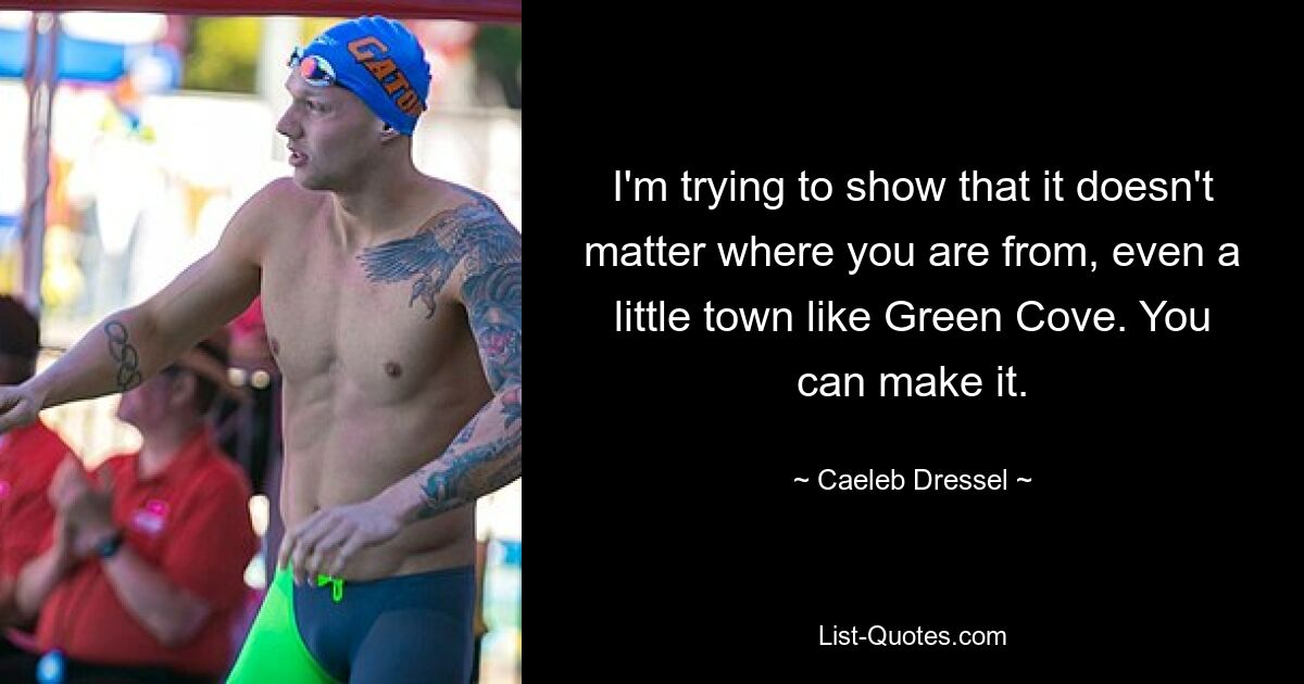 I'm trying to show that it doesn't matter where you are from, even a little town like Green Cove. You can make it. — © Caeleb Dressel