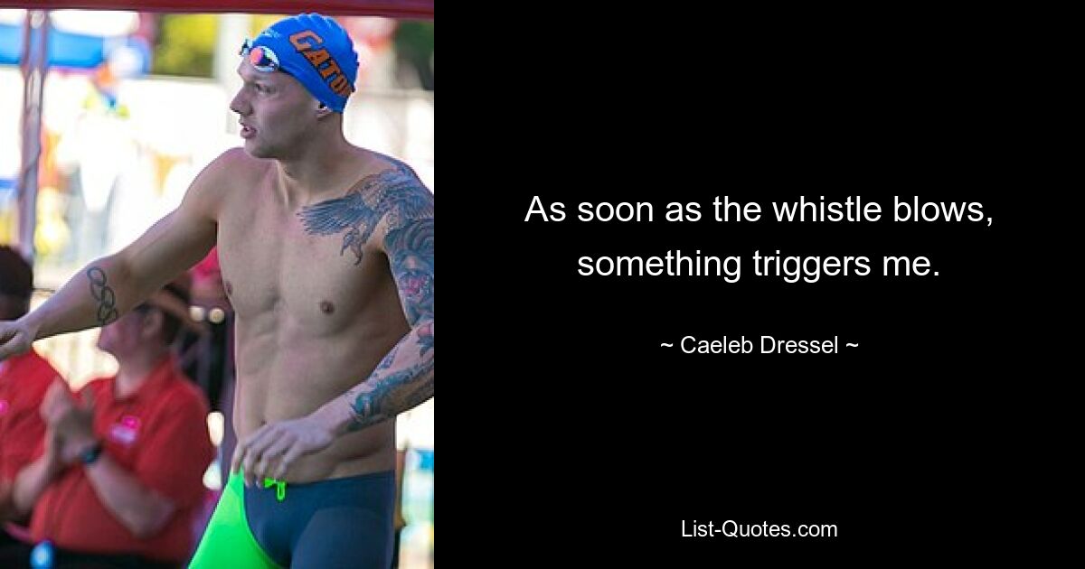 As soon as the whistle blows, something triggers me. — © Caeleb Dressel