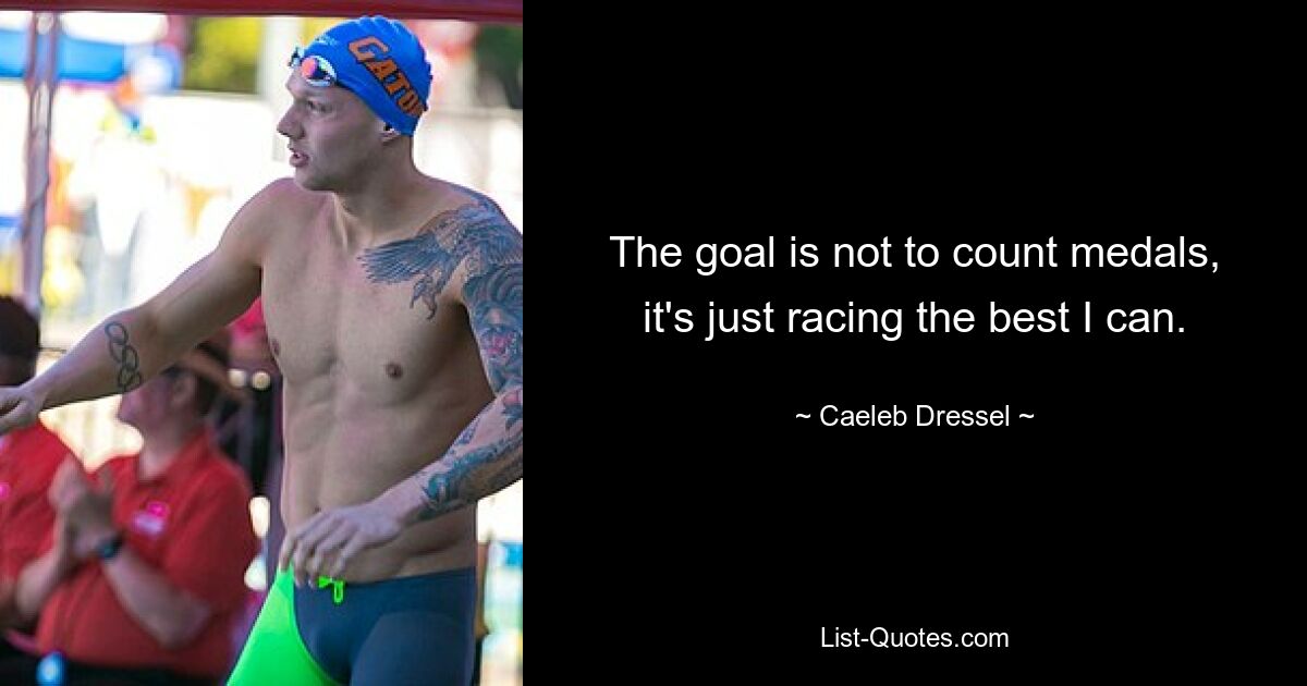 The goal is not to count medals, it's just racing the best I can. — © Caeleb Dressel