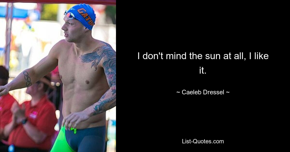 I don't mind the sun at all, I like it. — © Caeleb Dressel