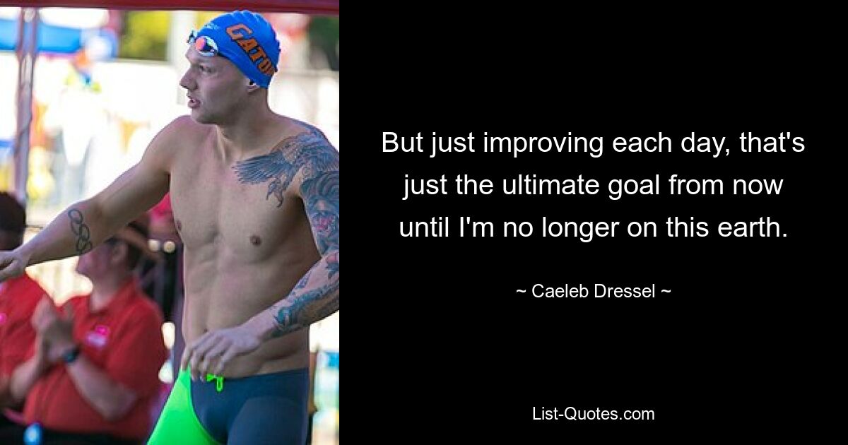 But just improving each day, that's just the ultimate goal from now until I'm no longer on this earth. — © Caeleb Dressel