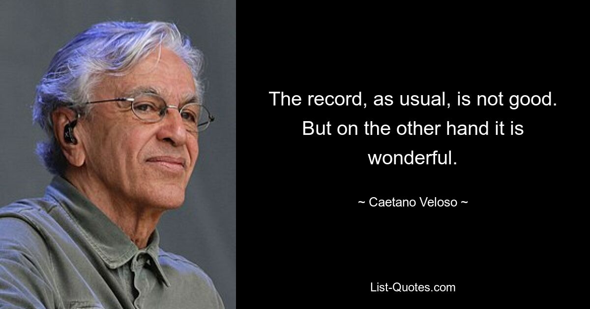 The record, as usual, is not good. But on the other hand it is wonderful. — © Caetano Veloso