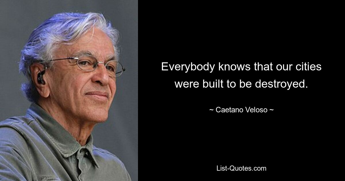 Everybody knows that our cities were built to be destroyed. — © Caetano Veloso