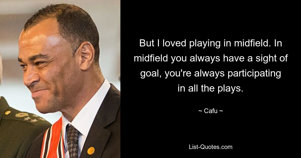 But I loved playing in midfield. In midfield you always have a sight of goal, you're always participating in all the plays. — © Cafu