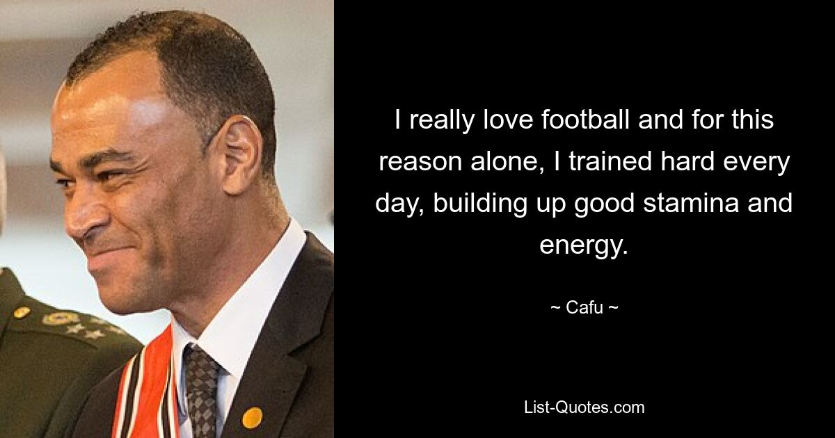 I really love football and for this reason alone, I trained hard every day, building up good stamina and energy. — © Cafu