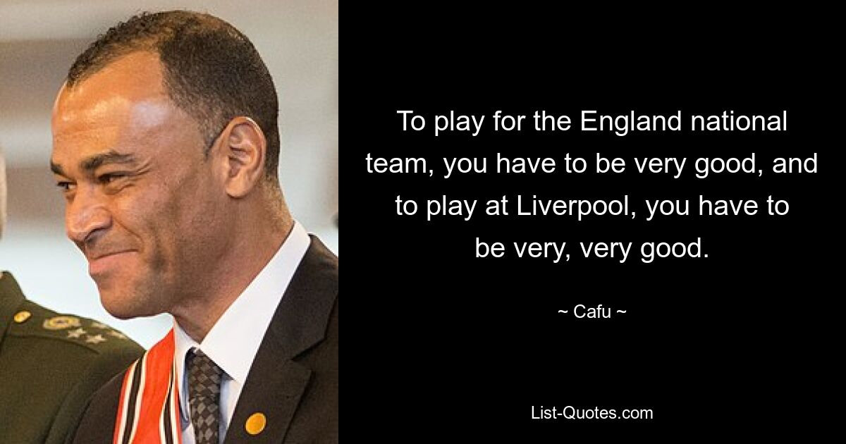 To play for the England national team, you have to be very good, and to play at Liverpool, you have to be very, very good. — © Cafu