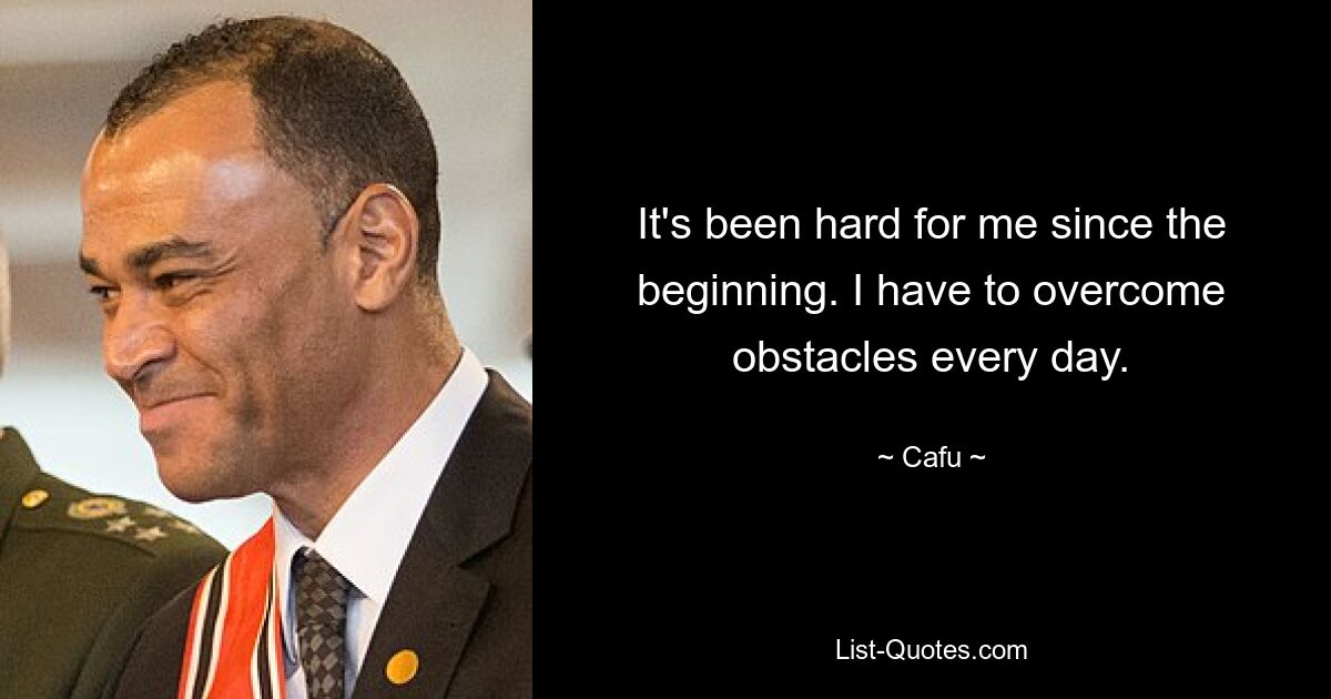 It's been hard for me since the beginning. I have to overcome obstacles every day. — © Cafu