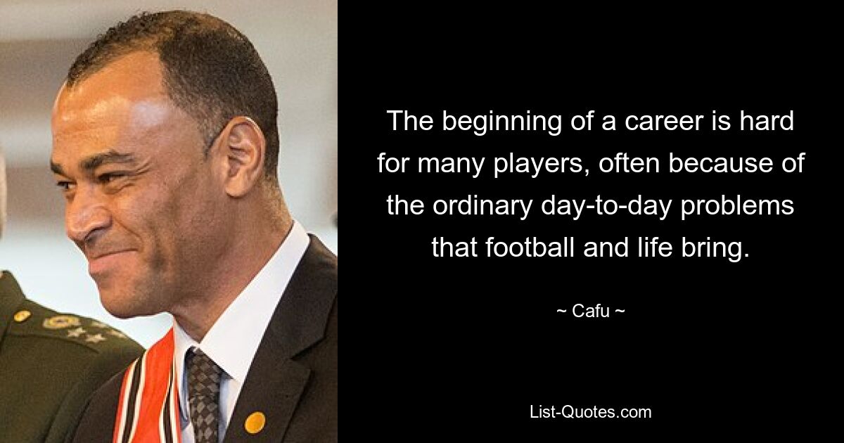 The beginning of a career is hard for many players, often because of the ordinary day-to-day problems that football and life bring. — © Cafu