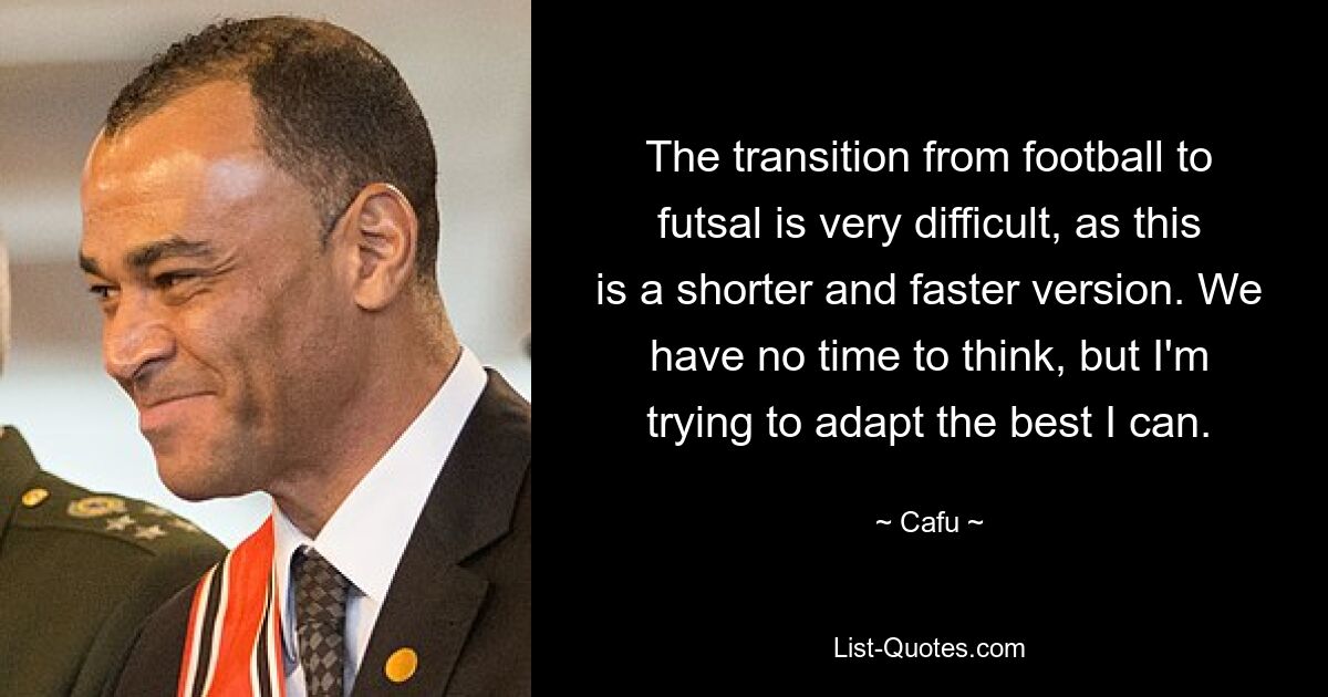 The transition from football to futsal is very difficult, as this is a shorter and faster version. We have no time to think, but I'm trying to adapt the best I can. — © Cafu