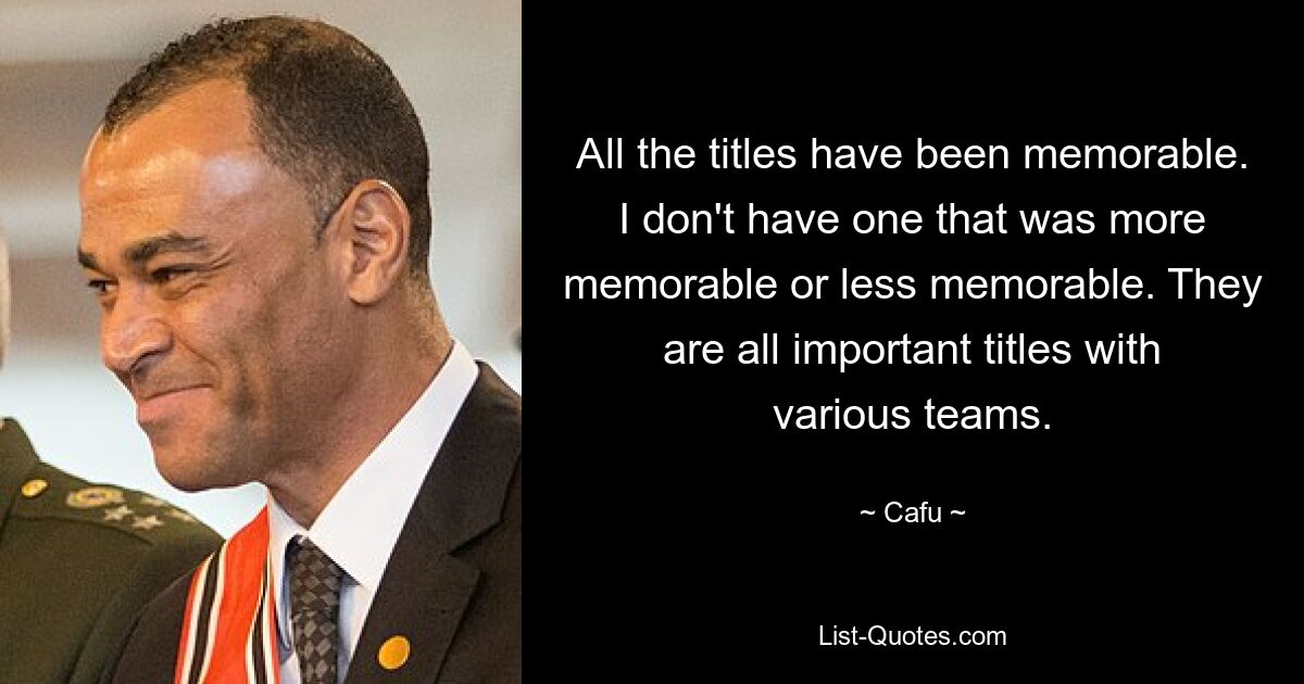 All the titles have been memorable. I don't have one that was more memorable or less memorable. They are all important titles with various teams. — © Cafu