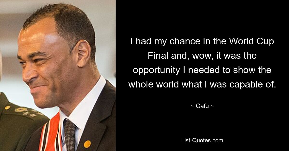 I had my chance in the World Cup Final and, wow, it was the opportunity I needed to show the whole world what I was capable of. — © Cafu