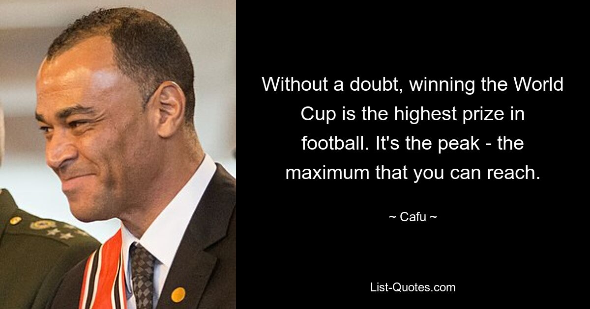 Without a doubt, winning the World Cup is the highest prize in football. It's the peak - the maximum that you can reach. — © Cafu