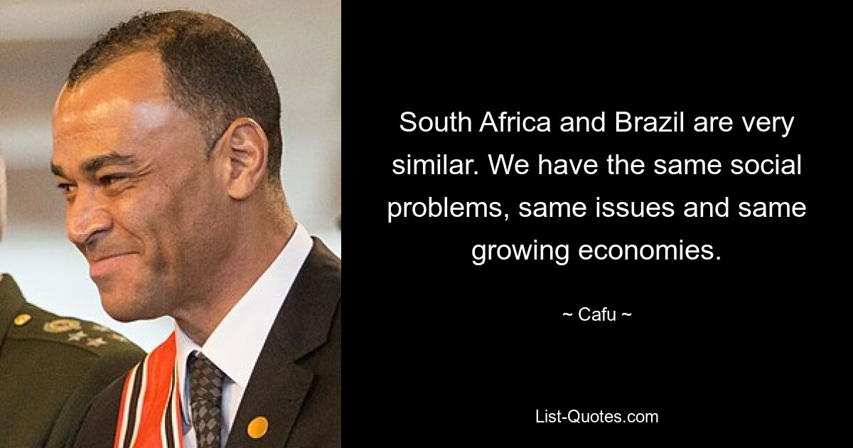 South Africa and Brazil are very similar. We have the same social problems, same issues and same growing economies. — © Cafu