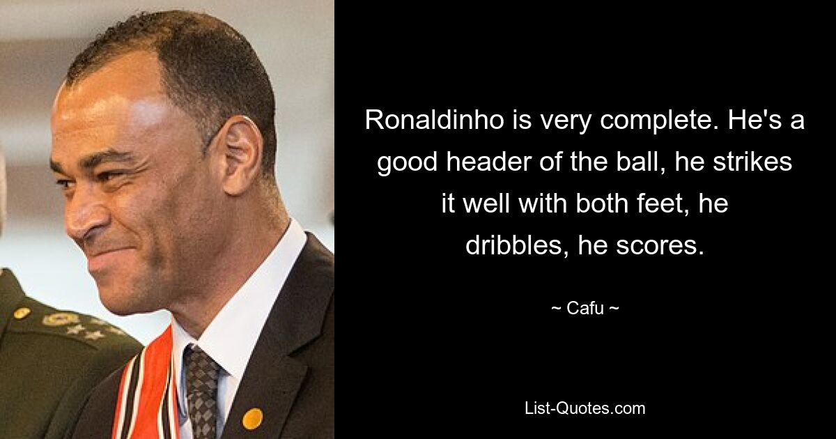 Ronaldinho is very complete. He's a good header of the ball, he strikes it well with both feet, he dribbles, he scores. — © Cafu