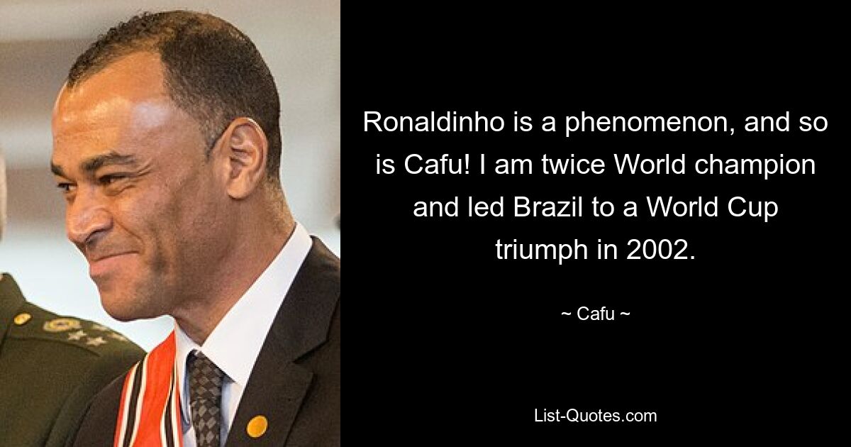 Ronaldinho is a phenomenon, and so is Cafu! I am twice World champion and led Brazil to a World Cup triumph in 2002. — © Cafu