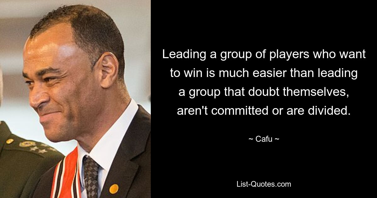 Leading a group of players who want to win is much easier than leading a group that doubt themselves, aren't committed or are divided. — © Cafu