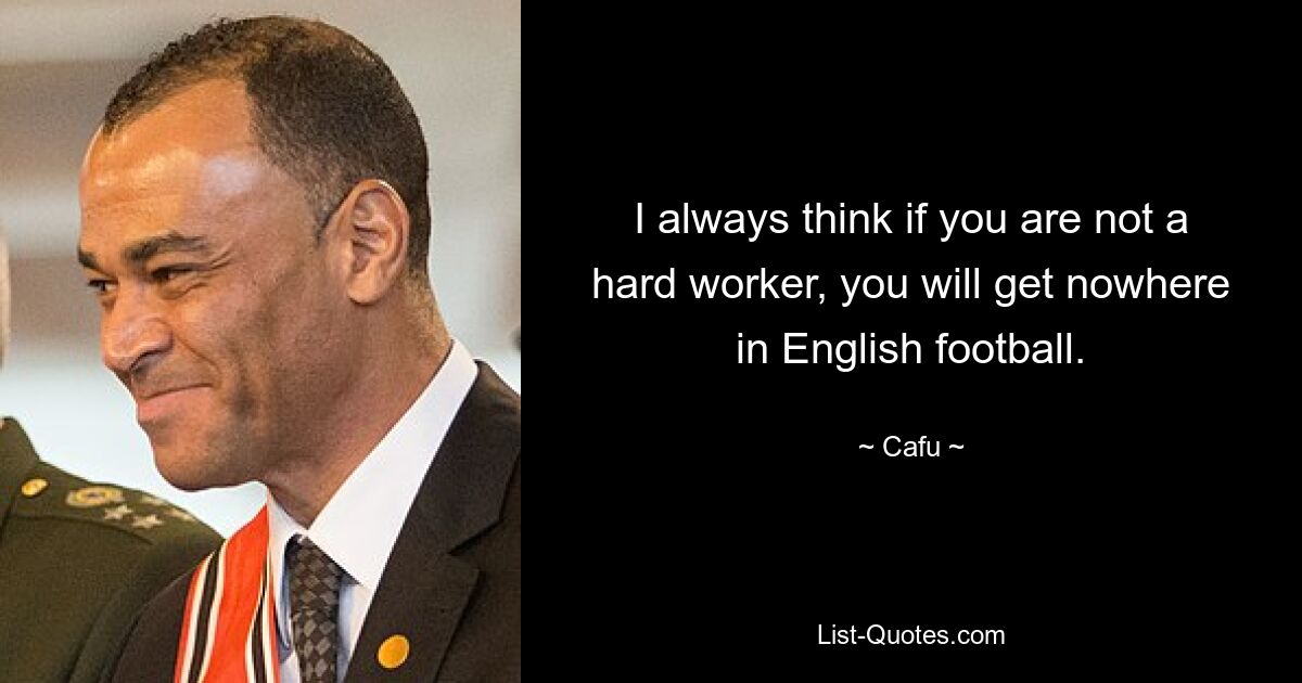 I always think if you are not a hard worker, you will get nowhere in English football. — © Cafu