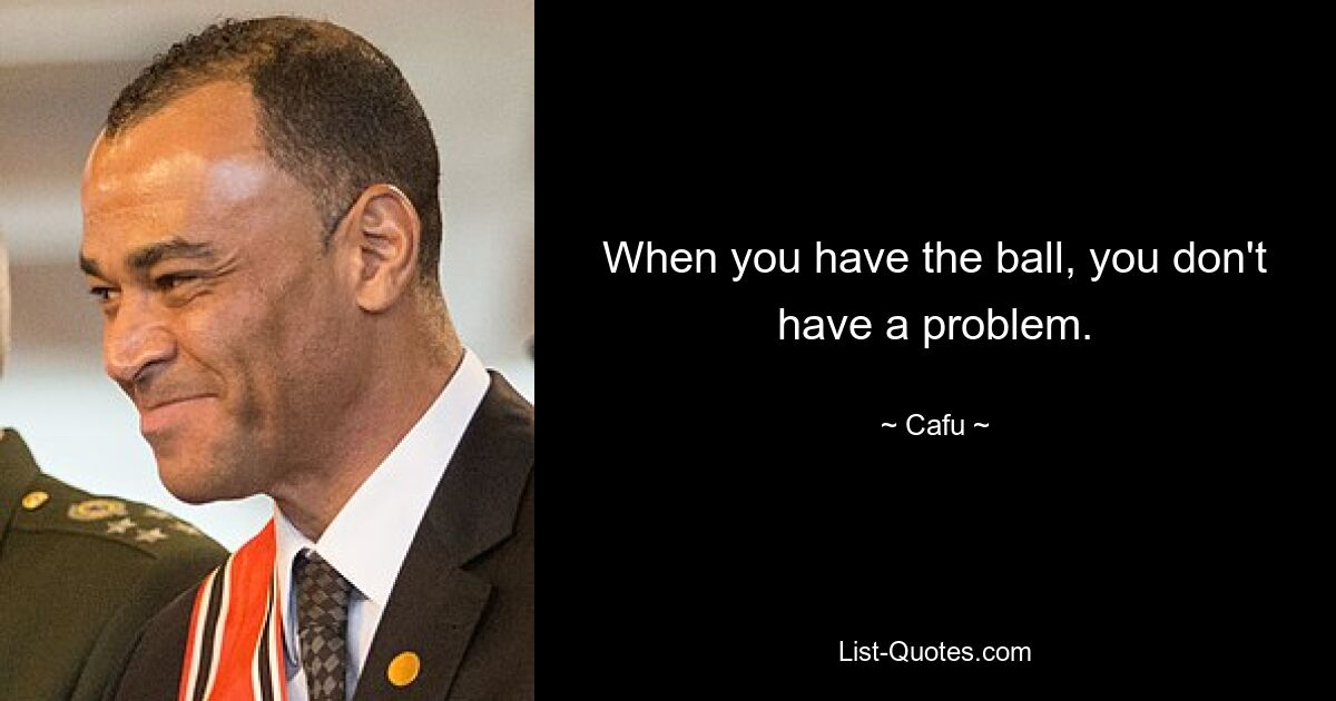 When you have the ball, you don't have a problem. — © Cafu