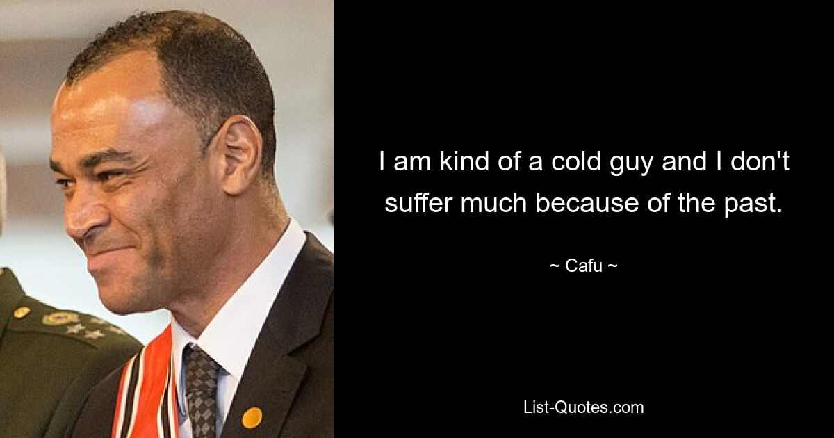 I am kind of a cold guy and I don't suffer much because of the past. — © Cafu