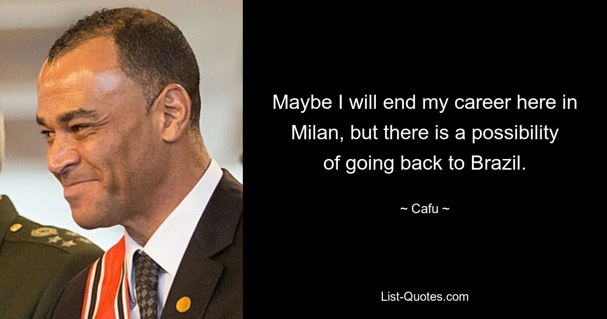 Maybe I will end my career here in Milan, but there is a possibility of going back to Brazil. — © Cafu