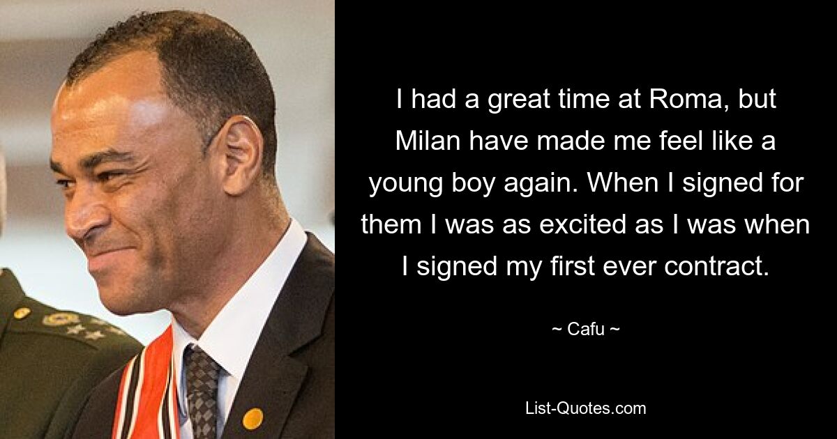 I had a great time at Roma, but Milan have made me feel like a young boy again. When I signed for them I was as excited as I was when I signed my first ever contract. — © Cafu