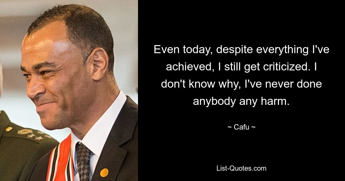 Even today, despite everything I've achieved, I still get criticized. I don't know why, I've never done anybody any harm. — © Cafu