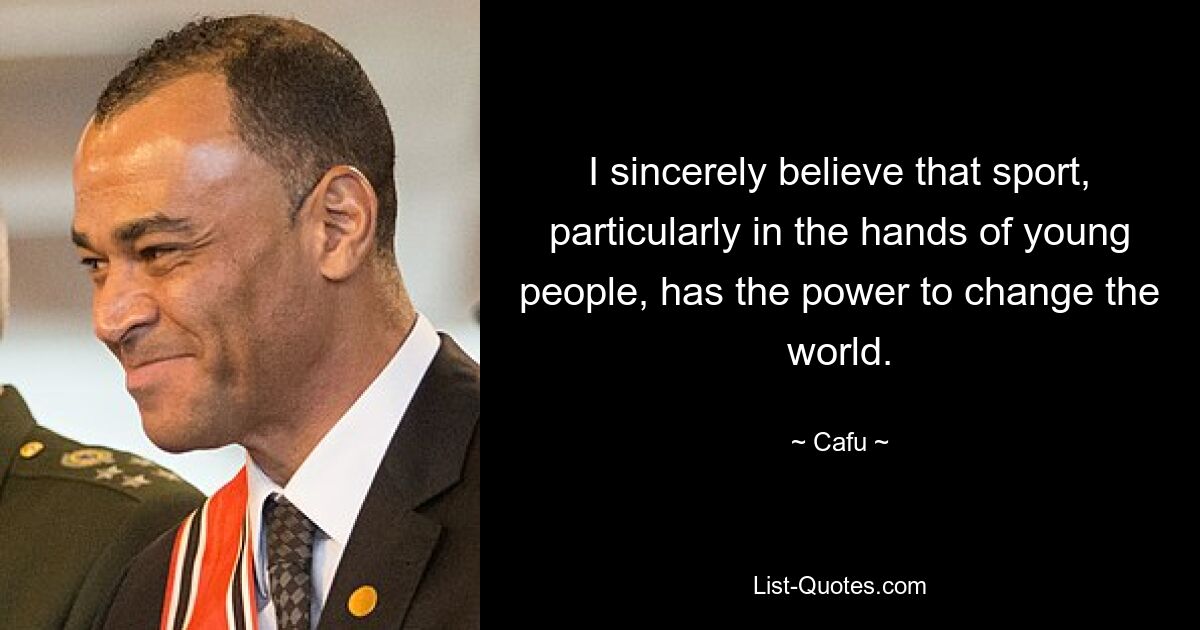 I sincerely believe that sport, particularly in the hands of young people, has the power to change the world. — © Cafu