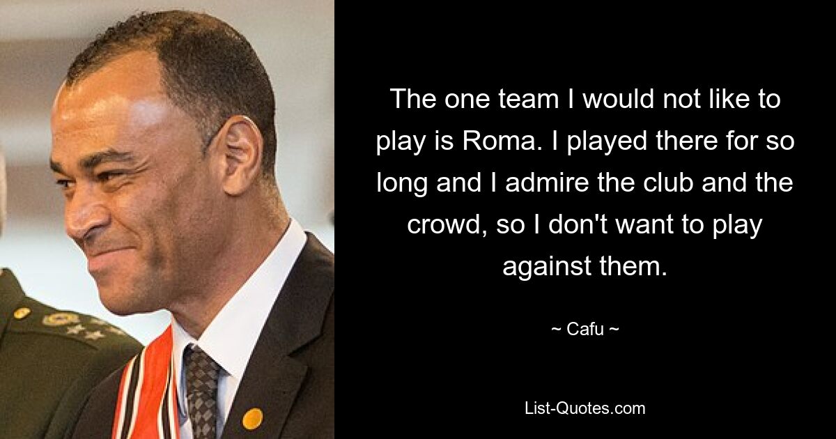 The one team I would not like to play is Roma. I played there for so long and I admire the club and the crowd, so I don't want to play against them. — © Cafu