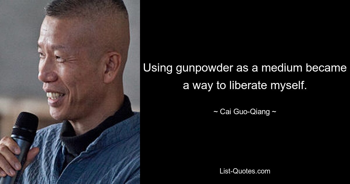 Using gunpowder as a medium became a way to liberate myself. — © Cai Guo-Qiang