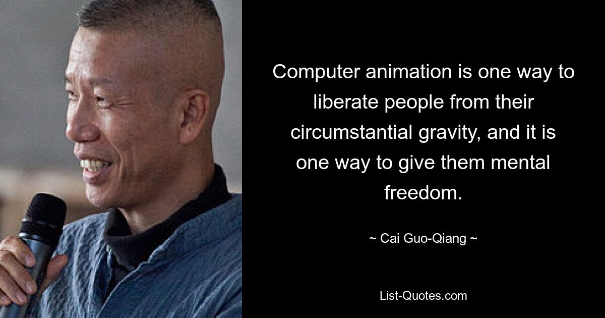 Computer animation is one way to liberate people from their circumstantial gravity, and it is one way to give them mental freedom. — © Cai Guo-Qiang