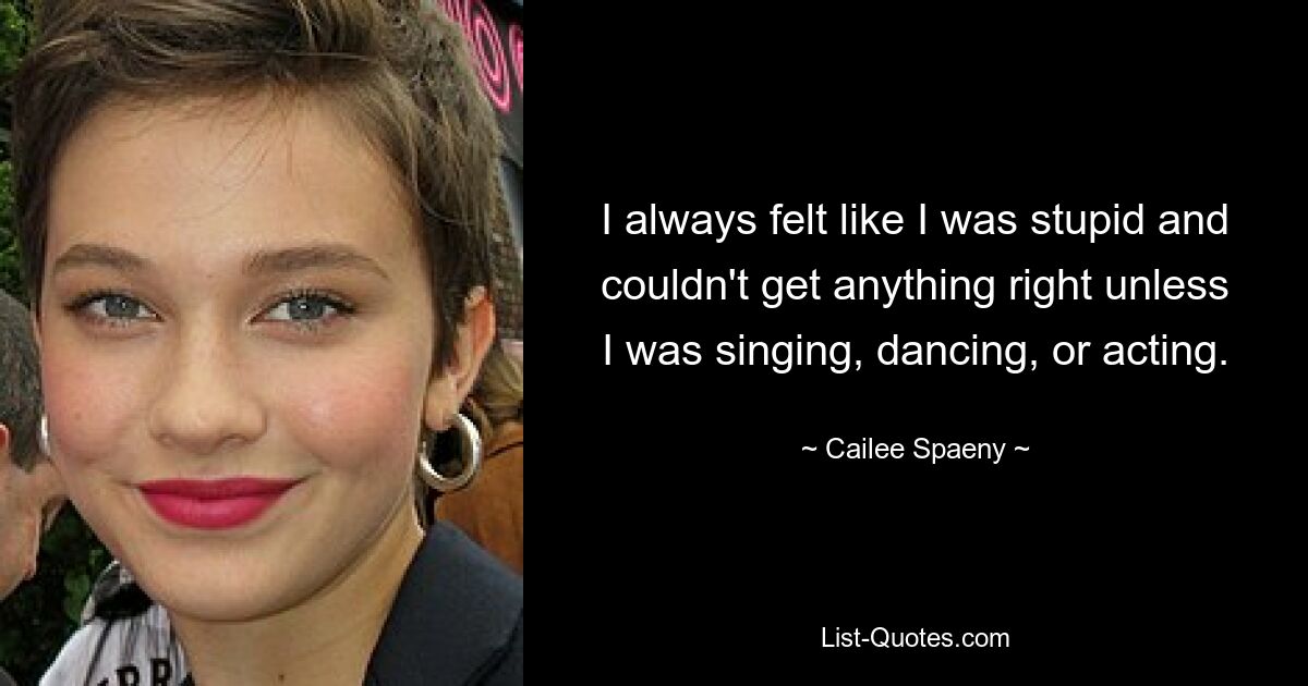 I always felt like I was stupid and couldn't get anything right unless I was singing, dancing, or acting. — © Cailee Spaeny