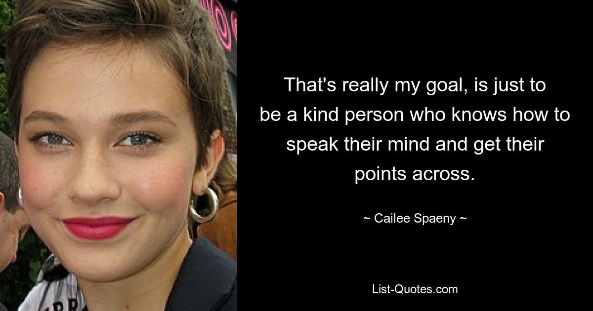 That's really my goal, is just to be a kind person who knows how to speak their mind and get their points across. — © Cailee Spaeny