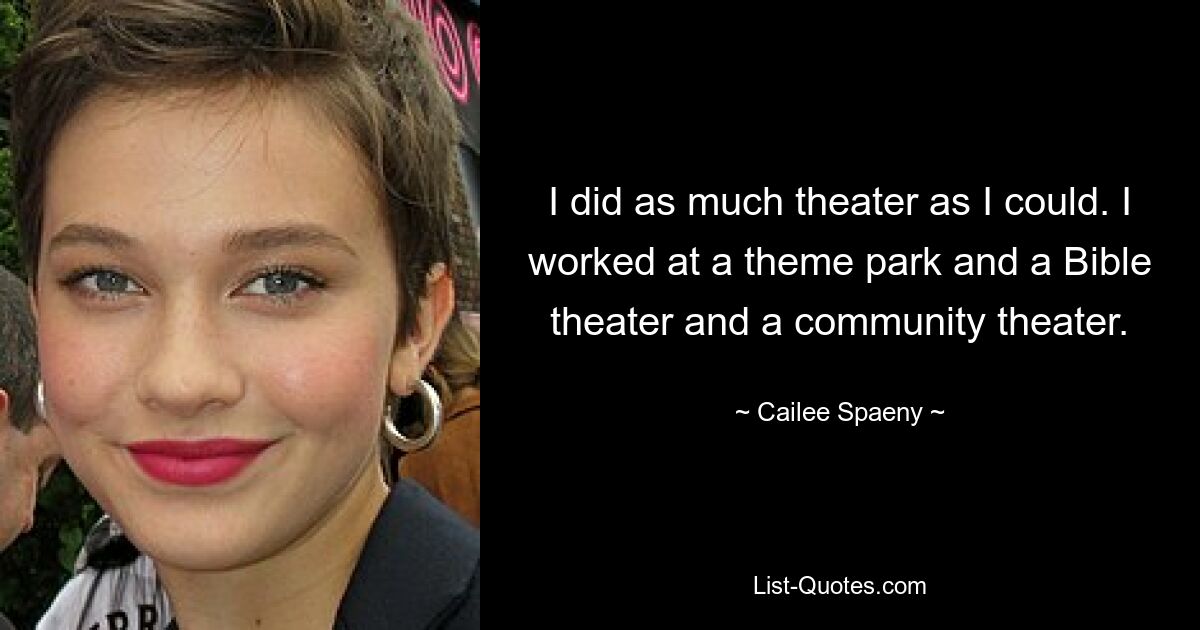 I did as much theater as I could. I worked at a theme park and a Bible theater and a community theater. — © Cailee Spaeny