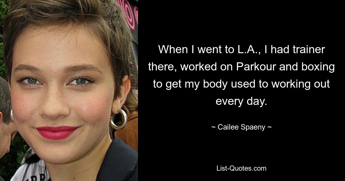 When I went to L.A., I had trainer there, worked on Parkour and boxing to get my body used to working out every day. — © Cailee Spaeny