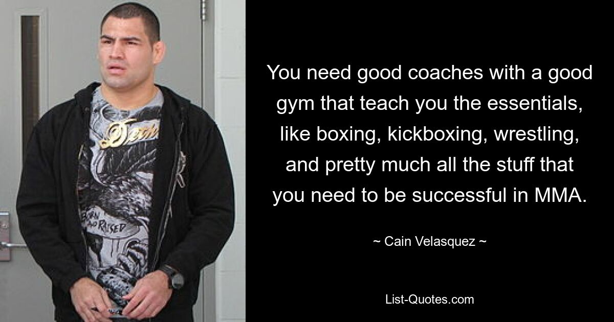 You need good coaches with a good gym that teach you the essentials, like boxing, kickboxing, wrestling, and pretty much all the stuff that you need to be successful in MMA. — © Cain Velasquez