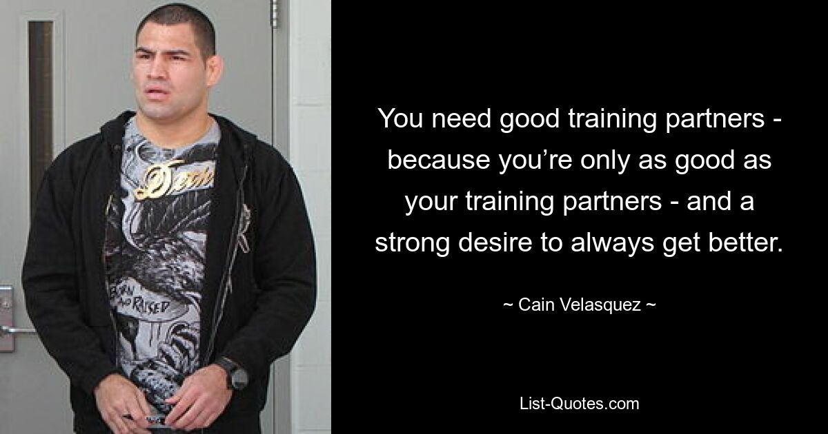 You need good training partners - because you’re only as good as your training partners - and a strong desire to always get better. — © Cain Velasquez