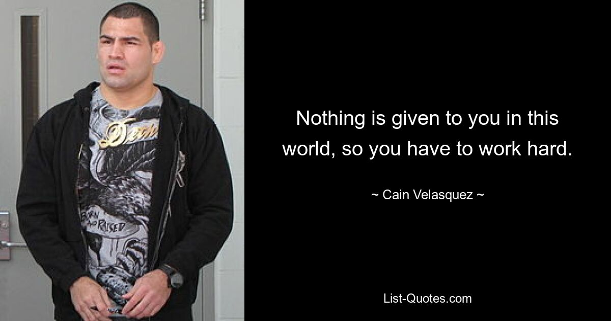 Nothing is given to you in this world, so you have to work hard. — © Cain Velasquez