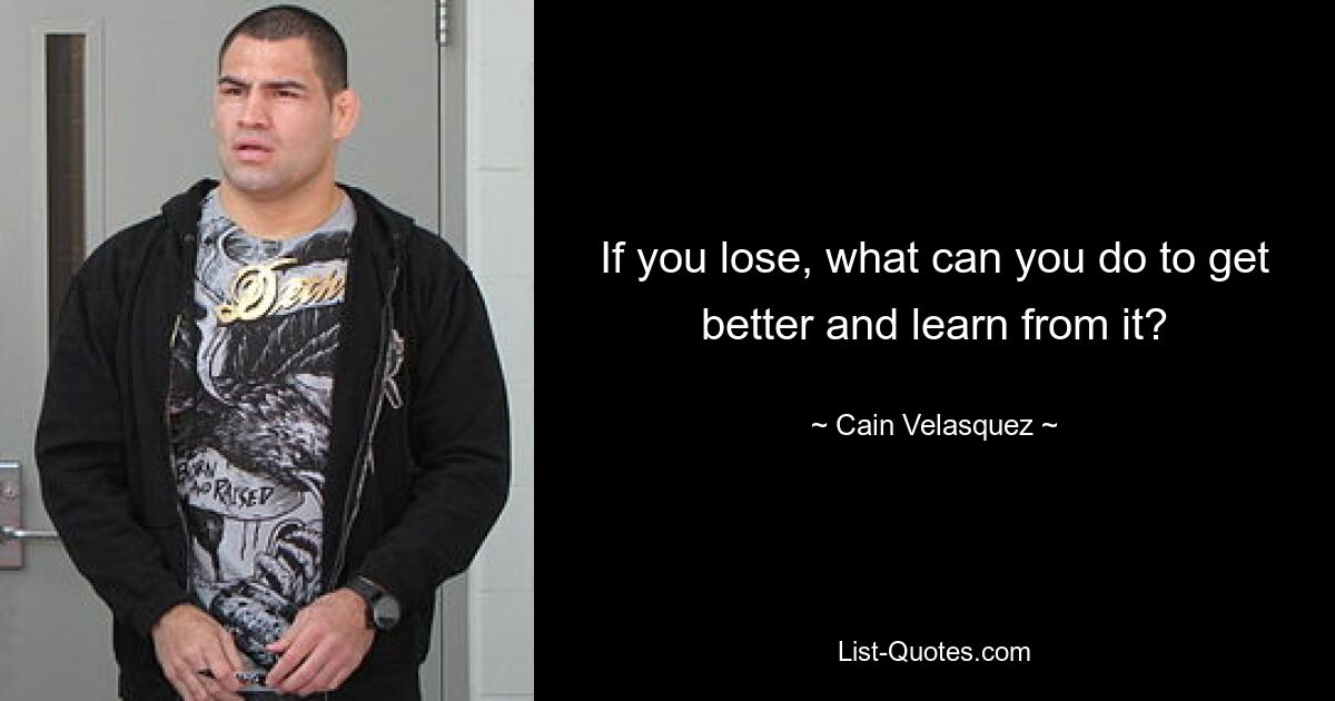 If you lose, what can you do to get better and learn from it? — © Cain Velasquez