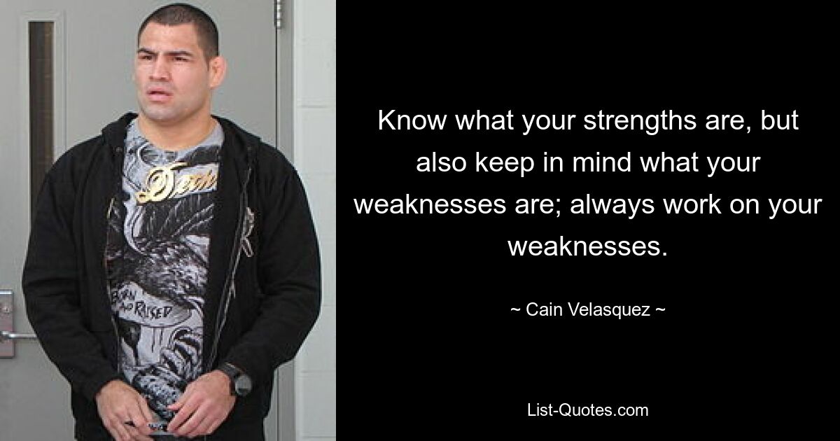 Know what your strengths are, but also keep in mind what your weaknesses are; always work on your weaknesses. — © Cain Velasquez