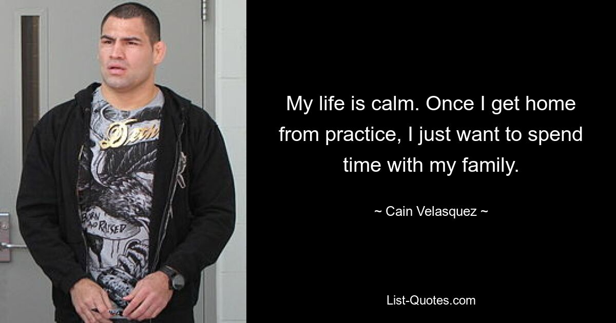 My life is calm. Once I get home from practice, I just want to spend time with my family. — © Cain Velasquez