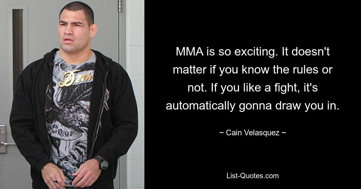 MMA is so exciting. It doesn't matter if you know the rules or not. If you like a fight, it's automatically gonna draw you in. — © Cain Velasquez