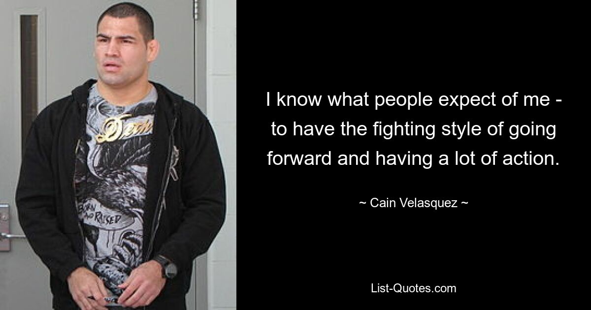 I know what people expect of me - to have the fighting style of going forward and having a lot of action. — © Cain Velasquez