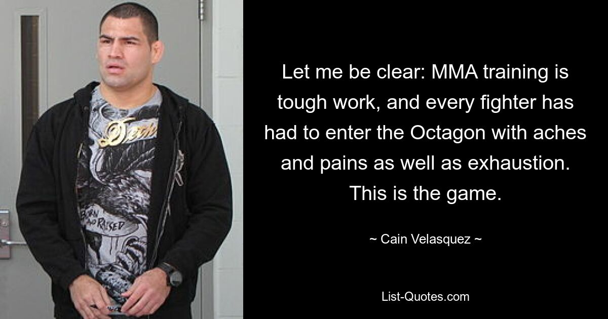 Let me be clear: MMA training is tough work, and every fighter has had to enter the Octagon with aches and pains as well as exhaustion. This is the game. — © Cain Velasquez